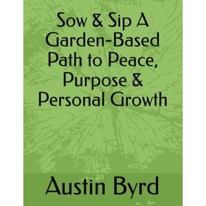 Byrd, Austin George Sow & Sip A Garden-Based Path to Peace, Purpose & Personal Growth Byrd, Austin George Sow & Sip A Garden-Based Path to Peace, Purpose & Personal Growth