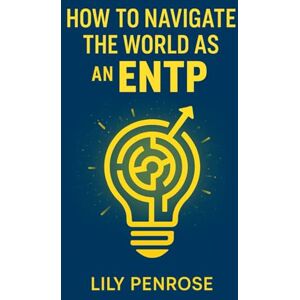 Penrose, Lily How to navigate the world as an ENTP: Mastering life's challenges with confidence Penrose, Lily How to navigate the world as an ENTP: Mastering life's challenges with confidence