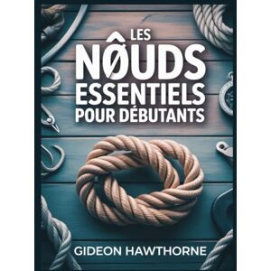 HAWTHORNE, GIDEON LES NŒUDS ESSENTIELS POUR DÉBUTANTS: Le guide complet étape par étape de plus de 50 nœuds pratiques pour le camping, la pêche, la voile, la survie et la vie quotidienne HAWTHORNE, GIDEON LES NŒUDS ESSENTIELS POUR DÉBUTANTS: Le guide complet étape par étape de plus de 50 nœuds pratiques pour le camping, la pêche, la voile, la survie et la vie quotidienne