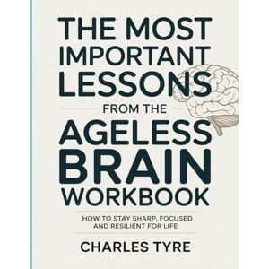 Tyre, Charles The Most Important Lessons from The Ageless Brain Workbook: How to Stay Sharp, Focused and Resilient for Life Tyre, Charles The Most Important Lessons from The Ageless Brain Workbook: How to Stay Sharp, Focused and Resilient for Life