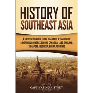 History, Captivating History of Southeast Asia: A Captivating Guide to the History of a Vast Region Containing Countries Such as Cambodia, Laos, Thailand, Singapore, Indonesia, Burma, and More (Asian Countries) History, Captivating History of Southeast Asia: A Captivating Guide to the History of a Vast Region Containing Countries Such as Cambodia, Laos, Thailand, Singapore, Indonesia, Burma, and More (Asian Countries)