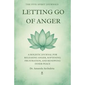 Archuleta, Amanda LETTING GO OF ANGER: A HOLISTIC JOURNAL FOR RELEASING ANGER, SOFTENING FRUSTRATION, AND RENEWING INNER PEACE Archuleta, Amanda LETTING GO OF ANGER: A HOLISTIC JOURNAL FOR RELEASING ANGER, SOFTENING FRUSTRATION, AND RENEWING INNER PEACE