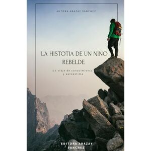 SANCHEZ, ARAZAY La Historia de un niño Rebelde: De la rebeldía a la fuerza interior: un viaje de caídas, aprendizajes y renacer SANCHEZ, ARAZAY La Historia de un niño Rebelde: De la rebeldía a la fuerza interior: un viaje de caídas, aprendizajes y renacer