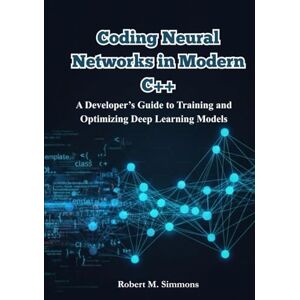 Simmons, Robert M. Coding Neural Networks in Modern C++: A Developer’s Guide to Training and Optimizing Deep Learning Models. Simmons, Robert M. Coding Neural Networks in Modern C++: A Developer’s Guide to Training and Optimizing Deep Learning Models.