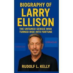 L. Kelly, Rudolf BIOGRAPHY OF LARRY ELLISON: The Untamed Genius Who Turned Risk Into Fortune L. Kelly, Rudolf BIOGRAPHY OF LARRY ELLISON: The Untamed Genius Who Turned Risk Into Fortune