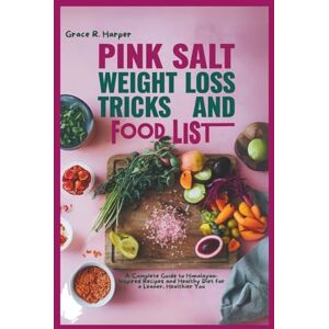 R. Harper, Grace PINK SALT WEIGHT LOSS TRICKS AND FOOD LIST: A Complete Guide to Himalayan-Inspired Recipes and Healthy Diet for a Leaner, Healthier You R. Harper, Grace PINK SALT WEIGHT LOSS TRICKS AND FOOD LIST: A Complete Guide to Himalayan-Inspired Recipes and Healthy Diet for a Leaner, Healthier You