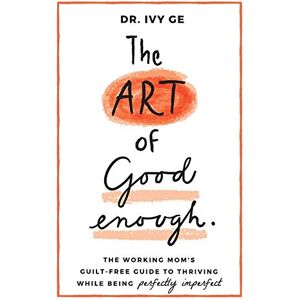 Ge, Ivy The Art of Good Enough: The Working Mom's Guilt-Free Guide to Thriving While Being Perfectly Imperfect: 1 Ge, Ivy The Art of Good Enough: The Working Mom's Guilt-Free Guide to Thriving While Being Perfectly Imperfect: 1