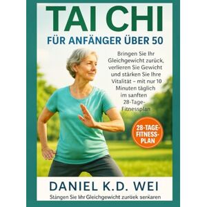 K.D. Wei, Daniel TAI CHI FÜR ANFÄNGER ÜBER 50: Bringen Sie Ihr Gleichgewicht zurück, verlieren Sie Gewicht und stärken Sie Ihre Vitalität – mit nur 10 Minuten täglich im sanften 28-Tage-Fitnessplan K.D. Wei, Daniel TAI CHI FÜR ANFÄNGER ÜBER 50: Bringen Sie Ihr Gleichgewicht zurück, verlieren Sie Gewicht und stärken Sie Ihre Vitalität – mit nur 10 Minuten täglich im sanften 28-Tage-Fitnessplan