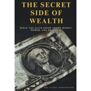 Architecture, The Hidden The Secret Side of Wealth: What the Elite Know About Money, Power, and Freedom and How to Use It to Build Real Wealth Architecture, The Hidden The Secret Side of Wealth: What the Elite Know About Money, Power, and Freedom and How to Use It to Build Real Wealth