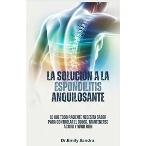 Sandra, Dr Emily LA SOLUCIÓN A LA ESPONDILITIS ANQUILOSANTE: Lo que todo paciente debe saber cómo controlar el dolor, mantenerse activo y vivir bien Sandra, Dr Emily LA SOLUCIÓN A LA ESPONDILITIS ANQUILOSANTE: Lo que todo paciente debe saber cómo controlar el dolor, mantenerse activo y vivir bien
