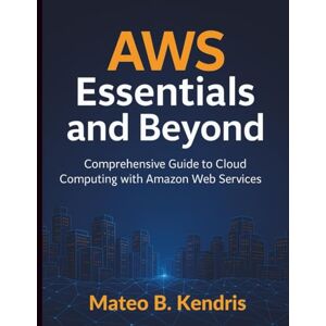 Kendris, Mateo B. AWS Essentials and Beyond: Comprehensive Guide to Cloud Computing with Amazon Web Services (Digital Learning and Tutorials Made Easy for Beginners) Kendris, Mateo B. AWS Essentials and Beyond: Comprehensive Guide to Cloud Computing with Amazon Web Services (Digital Learning and Tutorials Made Easy for Beginners)