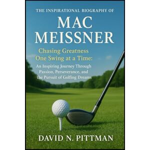 N. PITTMAN, DAVID THE INSPIRATIONAL BIOGRAPHY OF MAC MEISSNER: Chasing Greatness One Swing at a Time: An Inspiring Journey Through Passion, Perseverance, and the Pursuit of Golfing Dreams N. PITTMAN, DAVID THE INSPIRATIONAL BIOGRAPHY OF MAC MEISSNER: Chasing Greatness One Swing at a Time: An Inspiring Journey Through Passion, Perseverance, and the Pursuit of Golfing Dreams