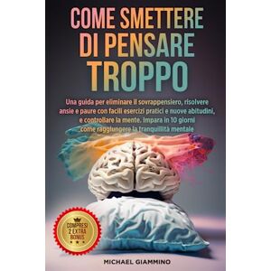 Giammino, Michael Come smettere di pensare troppo: Una guida per eliminare il sovrappensiero, risolvere ansie e paure con facili esercizi pratici e nuove abitudini, e ... la leadership ed il miglioramento sé stessi) Giammino, Michael Come smettere di pensare troppo: Una guida per eliminare il sovrappensiero, risolvere ansie e paure con facili esercizi pratici e nuove abitudini, e ... la leadership ed il miglioramento sé stessi)