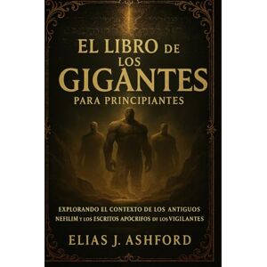 ASHFORD, ELIAS J. EL LIBRO DE LOS GIGANTES PARA PRINCIPIANTES: Explorando el contexto de los antiguos nefilim y los escritos apócrifos de los Vigilantes ASHFORD, ELIAS J. EL LIBRO DE LOS GIGANTES PARA PRINCIPIANTES: Explorando el contexto de los antiguos nefilim y los escritos apócrifos de los Vigilantes