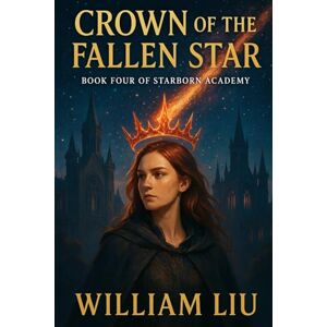 Liu, William Crown of the Fallen Star: Book Four of the Starborn Academy Series.: 4 Liu, William Crown of the Fallen Star: Book Four of the Starborn Academy Series.: 4