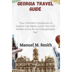 M. Smith, Manuel Georgia Travel Guide: “Your Ultimate Companion to Explore Top Sights, Local Tips, and Hidden Gems for an Unforgettable Trip.” M. Smith, Manuel Georgia Travel Guide: “Your Ultimate Companion to Explore Top Sights, Local Tips, and Hidden Gems for an Unforgettable Trip.”