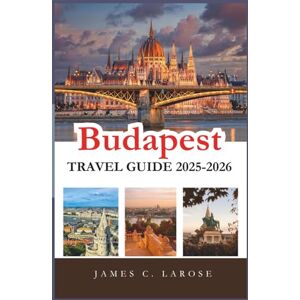 C. Larose, James Budapest Travel Guide 2025-2026: Explore Unforgettable Experiences, Top Attractions, and Insider Tips to Unveil the Heart of Hungary with Detailed Itineraries, Local Dining, and Must-See Sights C. Larose, James Budapest Travel Guide 2025-2026: Explore Unforgettable Experiences, Top Attractions, and Insider Tips to Unveil the Heart of Hungary with Detailed Itineraries, Local Dining, and Must-See Sights