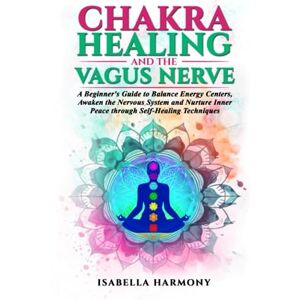 Harmony, Isabella Chakra Healing and the Vagus Nerve A Beginner's Guide to Balance Energy Centers, Awaken the Nervous System and Nurture Inner Peace through Self-Healing Techniques Harmony, Isabella Chakra Healing and the Vagus Nerve A Beginner's Guide to Balance Energy Centers, Awaken the Nervous System and Nurture Inner Peace through Self-Healing Techniques