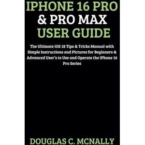 C. McNally, Douglas iPhone 16 Pro & Pro Max User Guide: The Ultimate iOS 18 Tips & Tricks Manual with Simple Instructions and Pictures for Beginners & Advanced User’s to Use and Operate the iPhone 16 Pro Series C. McNally, Douglas iPhone 16 Pro & Pro Max User Guide: The Ultimate iOS 18 Tips & Tricks Manual with Simple Instructions and Pictures for Beginners & Advanced User’s to Use and Operate the iPhone 16 Pro Series