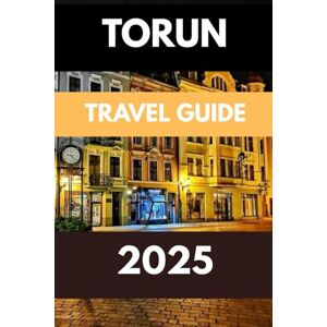WILDER, ROBERT TORUN TRAVEL GUIDE 2025: Discover Poland’s Timeless Treasure of Gothic Charm, Copernican Legacy, and Cultural Wonders WILDER, ROBERT TORUN TRAVEL GUIDE 2025: Discover Poland’s Timeless Treasure of Gothic Charm, Copernican Legacy, and Cultural Wonders