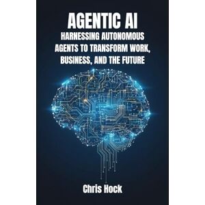 Hock, Chris AGENTIC AI: HARNESSING AUTONOMOUS AGENTS TO TRANSFORM WORK, BUSINESS, AND THE FUTURE Hock, Chris AGENTIC AI: HARNESSING AUTONOMOUS AGENTS TO TRANSFORM WORK, BUSINESS, AND THE FUTURE
