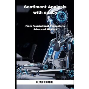 Daniel, Oliver R Sentiment Analysis with spaCy: From Foundational Concepts to Advanced Mastery Daniel, Oliver R Sentiment Analysis with spaCy: From Foundational Concepts to Advanced Mastery