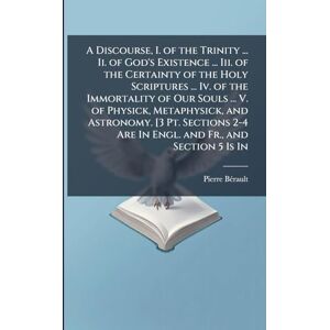 Bã(c)Rault, Pierre A Discourse, I. of the Trinity ... Ii. of God's Existence ... Iii. of the Certainty of the Holy Scriptures ... Iv. of the Immortality of Our Souls ... ... 2-4 Are In Engl. and Fr., and Section 5 Is In Bã(c)Rault, Pierre A Discourse, I. of the Trinity ... Ii. of God's Existence ... Iii. of the Certainty of the Holy Scriptures ... Iv. of the Immortality of Our Souls ... ... 2-4 Are In Engl. and Fr., and Section 5 Is In