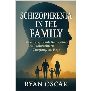 Oscar, Ryan Schizophrenia in the Family: Schizophrenia in the Family What Every Family Needs to Know About Schizophrenia, Caregiving, and Hope Oscar, Ryan Schizophrenia in the Family: Schizophrenia in the Family What Every Family Needs to Know About Schizophrenia, Caregiving, and Hope
