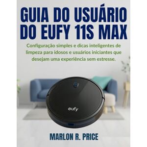 PRICE, MARLON R. GUIA DO USUÁRIO DO EUFY 11S MAX: Configuração simples e dicas inteligentes de limpeza para idosos e usuários iniciantes que desejam uma experiência sem estresse. PRICE, MARLON R. GUIA DO USUÁRIO DO EUFY 11S MAX: Configuração simples e dicas inteligentes de limpeza para idosos e usuários iniciantes que desejam uma experiência sem estresse.