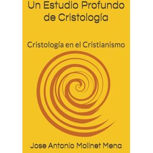 Molinet Mena, Jose Antonio Un Estudio Profundo de Cristología: Cristología en el Cristianismo Molinet Mena, Jose Antonio Un Estudio Profundo de Cristología: Cristología en el Cristianismo