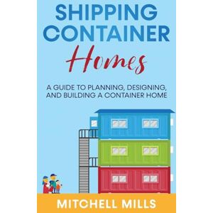 Mills, Mitchell Shipping Container Homes: A Guide to Planning, Designing, and Building a Container Home Mills, Mitchell Shipping Container Homes: A Guide to Planning, Designing, and Building a Container Home
