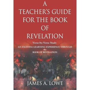 Lowe, James A. A TEACHER'S GUIDE FOR THE BOOK OF REVELATION: VERSE -BY- VERSE STUDY AN EXCITING LEARNING EXPERIENCE THROUGH THE BOOK OF REVELATION Lowe, James A. A TEACHER'S GUIDE FOR THE BOOK OF REVELATION: VERSE -BY- VERSE STUDY AN EXCITING LEARNING EXPERIENCE THROUGH THE BOOK OF REVELATION