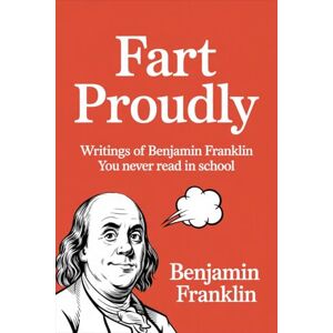 Benjamin Franklin Fart Proudly: Writings of You Never Read in School Benjamin Franklin Fart Proudly: Writings of You Never Read in School