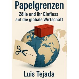 Tejada, Luis Papelgrenzen: Zölle und ihr Einfluss auf die globale Wirtschaft Tejada, Luis Papelgrenzen: Zölle und ihr Einfluss auf die globale Wirtschaft