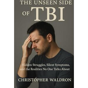 Waldron, Christopher The Unseen Side of Tbi: Hidden Struggles, Silent Symptoms, and the Realities No One Talks About Waldron, Christopher The Unseen Side of Tbi: Hidden Struggles, Silent Symptoms, and the Realities No One Talks About