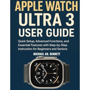 AD. BENNETT, MICHAEL APPLE WATCH ULTRA 3 USER GUIDE: Quick Setup, Advanced Functions, and Essential Features with Step-by-Step Instruction for Beginners and Seniors AD. BENNETT, MICHAEL APPLE WATCH ULTRA 3 USER GUIDE: Quick Setup, Advanced Functions, and Essential Features with Step-by-Step Instruction for Beginners and Seniors