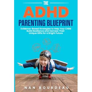 Bourdeau, Nan The ADHD Parenting Blueprint: Evidence-Based Strategies to Help Your Child Build Resilience and Harness Their Unique Gifts For a Bright Future Bourdeau, Nan The ADHD Parenting Blueprint: Evidence-Based Strategies to Help Your Child Build Resilience and Harness Their Unique Gifts For a Bright Future