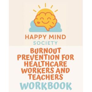 Society, Happy Mind Burnout Prevention for Healthcare Workers & Teachers Workbook: A Practical Guide to Managing Stress, Setting Boundaries, and Reclaiming Your Energy Without Guilt (Happy Mind Society Workbooks) Society, Happy Mind Burnout Prevention for Healthcare Workers & Teachers Workbook: A Practical Guide to Managing Stress, Setting Boundaries, and Reclaiming Your Energy Without Guilt (Happy Mind Society Workbooks)