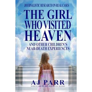 Parr, AJ The Girl Who Visited Heaven: And Other Children’s Near-Death Experiences (Journalistic Research on Real Cases) Parr, AJ The Girl Who Visited Heaven: And Other Children’s Near-Death Experiences (Journalistic Research on Real Cases)