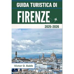 D. Babb, Victor GUIDA TURISTICA DI FIRENZE 2025-2026: Patrimonio artistico, monumenti storici e vita toscana D. Babb, Victor GUIDA TURISTICA DI FIRENZE 2025-2026: Patrimonio artistico, monumenti storici e vita toscana