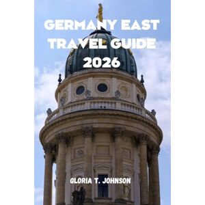 T. Johnson, Gloria GERMANY EAST TRAVEL GUIDE 2026: The Ultimate and Most Updated Handbook for Exploring Hidden Treasures, Rich History, and Vibrant Culture in Eastern Europe's Heart (Glorious Travellers) T. Johnson, Gloria GERMANY EAST TRAVEL GUIDE 2026: The Ultimate and Most Updated Handbook for Exploring Hidden Treasures, Rich History, and Vibrant Culture in Eastern Europe's Heart (Glorious Travellers)