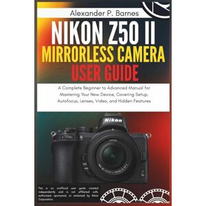 Barnes, Alexander P. Nikon Z50 II Mirrorless Camera User Guide: A Complete Beginner to Advanced Manual for Mastering Your New Device, Covering Setup, Autofocus, Lenses, Video, and Hidden Features Barnes, Alexander P. Nikon Z50 II Mirrorless Camera User Guide: A Complete Beginner to Advanced Manual for Mastering Your New Device, Covering Setup, Autofocus, Lenses, Video, and Hidden Features