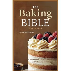 Bora, Dr Bhaskar The Baking Bible for Bakers: A journey into the art, chemistry, and philosophy of baking Bora, Dr Bhaskar The Baking Bible for Bakers: A journey into the art, chemistry, and philosophy of baking