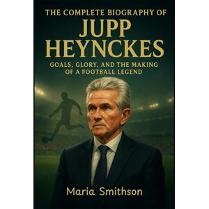 Smithson, Maria The Complete Biography of Jupp Heynckes: Goals, Glory, and the Making of a Football Legend Smithson, Maria The Complete Biography of Jupp Heynckes: Goals, Glory, and the Making of a Football Legend