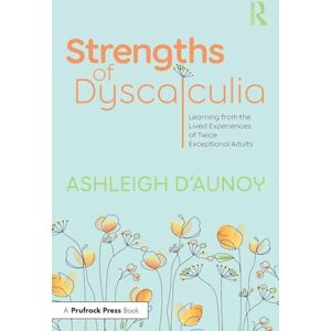 D'Aunoy, Ashleigh Strengths of Dyscalculia: Learning from the Lived Experiences of Twice Exceptional Adults D'Aunoy, Ashleigh Strengths of Dyscalculia: Learning from the Lived Experiences of Twice Exceptional Adults