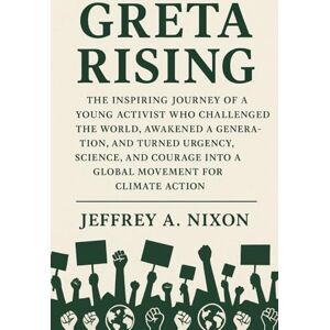Nixon, Jeffrey Greta Rising: The Inspiring Journey of a Young Activist Who Challenged the World, Awakened a Generation, and Turned Urgency, Science, and Courage into a Global Movement for Climate Action Nixon, Jeffrey Greta Rising: The Inspiring Journey of a Young Activist Who Challenged the World, Awakened a Generation, and Turned Urgency, Science, and Courage into a Global Movement for Climate Action