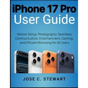 STEWART, JOSE C. iPhone 17 Pro User Guide: Master Setup, Photography, Seamless Communication, Entertainment, Gaming, and Efficient Browsing for All Users STEWART, JOSE C. iPhone 17 Pro User Guide: Master Setup, Photography, Seamless Communication, Entertainment, Gaming, and Efficient Browsing for All Users