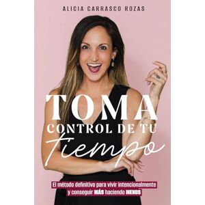Carrasco Rozas, Alicia TOMA CONTROL DE TU TIEMPO: El método definitivo para vivir intencionalmente y conseguir MÁS haciendo MENOS Carrasco Rozas, Alicia TOMA CONTROL DE TU TIEMPO: El método definitivo para vivir intencionalmente y conseguir MÁS haciendo MENOS
