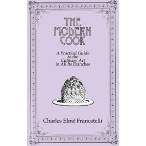 Francatelli Modern Cook: A Practical Guide to the Culinary Art in All Its Branches Francatelli Modern Cook: A Practical Guide to the Culinary Art in All Its Branches