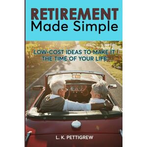 Pettigrew, L. K. Retirement Made Simple: Low-Cost Ideas to Make it the Time of Your Life Pettigrew, L. K. Retirement Made Simple: Low-Cost Ideas to Make it the Time of Your Life